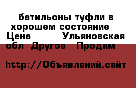 батильоны туфли в хорошем состояние  › Цена ­ 500 - Ульяновская обл. Другое » Продам   